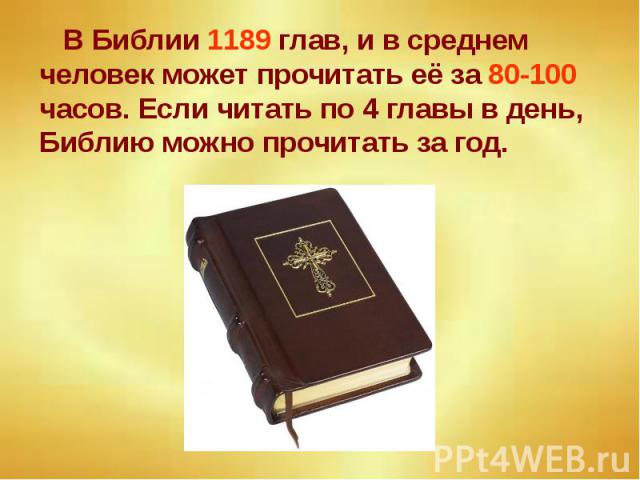 В Библии 1189 глав, и в среднем человек может прочитать её за 80-100 часов. Если читать по 4 главы в день, Библию можно прочитать за год. В Библии 1189 глав, и в среднем человек может прочитать её за 80-100 часов. Если читать по 4 главы в день, Библ…