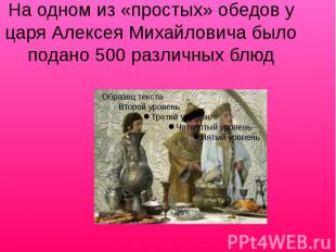 На одном из «простых» обедов у царя Алексея Михайловича было подано 500 различны