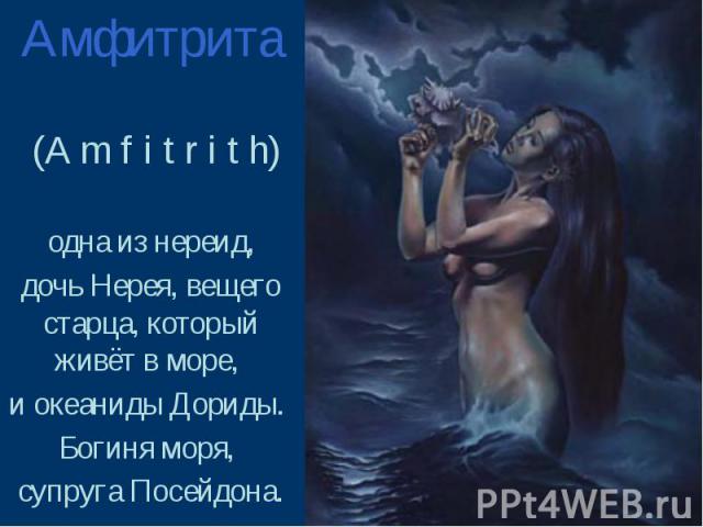 Амфитрита (A m f i t r i t h) одна из нереид, дочь Нерея, вещего старца, который живёт в море, и океаниды Дориды. Богиня моря, супруга Посейдона.
