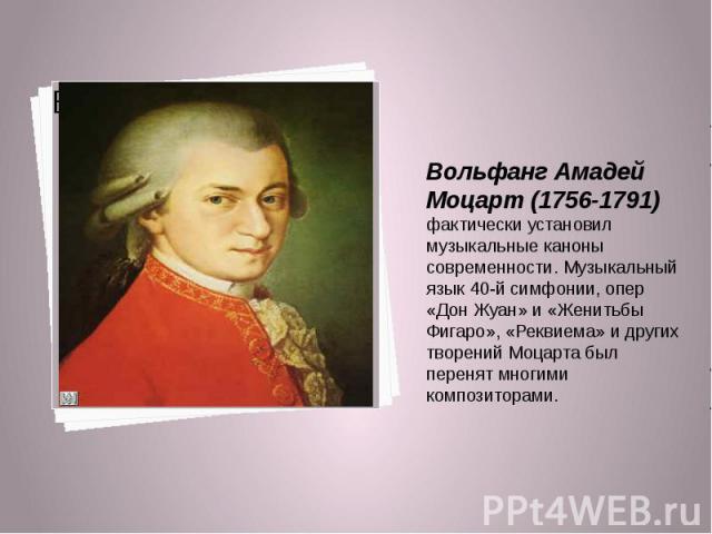 Вольфанг Амадей Моцарт (1756-1791) фактически установил музыкальные каноны современности. Музыкальный язык 40-й симфонии, опер «Дон Жуан» и «Женитьбы Фигаро», «Реквиема» и других творений Моцарта был перенят многими композиторами. Вольфанг Амадей Мо…