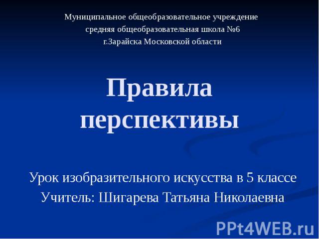 Правила перспективы Муниципальное общеобразовательное учреждение средняя общеобразовательная школа №6 г.Зарайска Московской области Урок изобразительного искусства в 5 классе Учитель: Шигарева Татьяна Николаевна