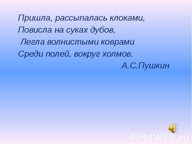 Пришла, рассыпалась клоками, Повисла на суках дубов, Легла волнистыми коврами Среди полей, вокруг холмов. А.С.Пушкин