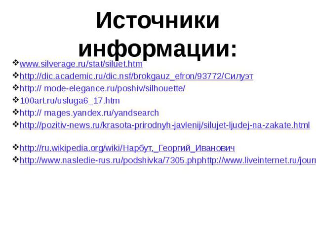 Источники информации: www.silverage.ru/stat/siluet.htm http://dic.academic.ru/dic.nsf/brokgauz_efron/93772/Силуэт http:// mode-elegance.ru/poshiv/silhouette/ 100art.ru/usluga6_17.htm http:// mages.yandex.ru/yandsearch http://pozitiv-news.ru/krasota-…