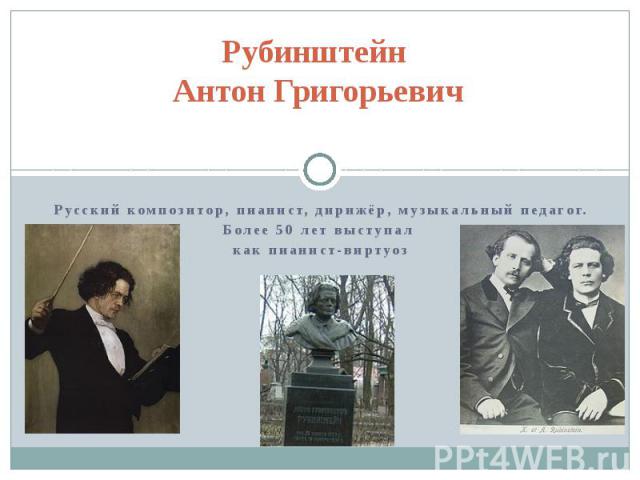 Рубинштейн Антон Григорьевич Русский композитор, пианист, дирижёр, музыкальный педагог. Более 50 лет выступал как пианист-виртуоз