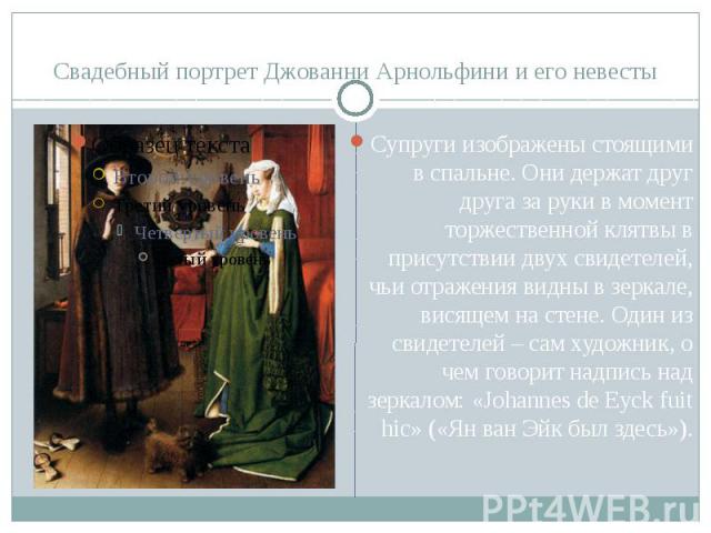 Свадебный портрет Джованни Арнольфини и его невесты Супруги изображены стоящими в спальне. Они держат друг друга за руки в момент торжественной клятвы в присутствии двух свидетелей, чьи отражения видны в зеркале, висящем на стене. Один из свидетелей…