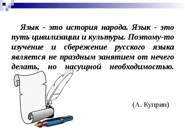 Язык - это история народа. Язык - это путь цивилизации и культуры. Поэтому-то изучение и сбережение русского языка является не праздным занятием от нечего делать, но насущной необходимостью.
