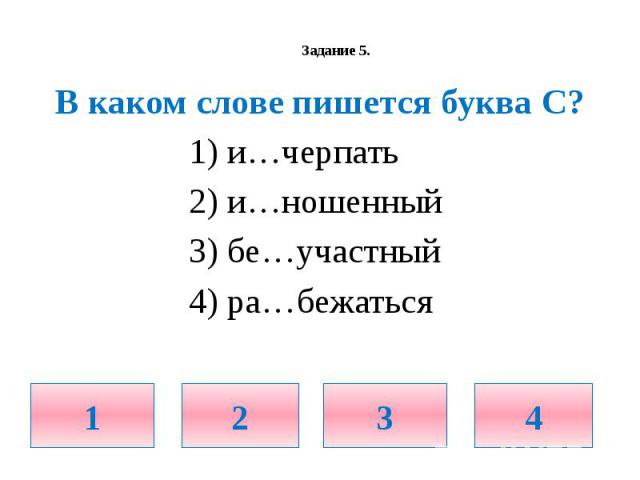 Задание 5. В каком слове пишется буква С? 1) и…черпать 2) и…ношенный 3) бе…участный 4) ра…бежаться