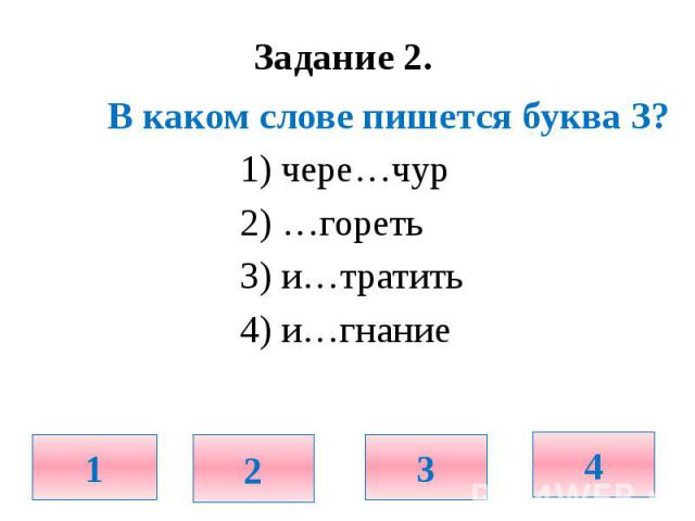 Задание 2. В каком слове пишется буква З? 1) чере…чур 2) …гореть 3) и…тратить 4) и…гнание