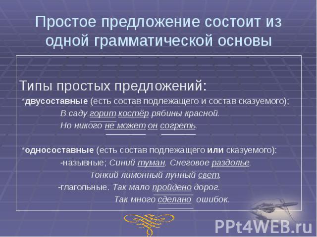 Простое предложение состоит из одной грамматической основы Типы простых предложений: *двусоставные (есть состав подлежащего и состав сказуемого); В саду горит костёр рябины красной. Но никого не может он согреть. *односоставные (есть состав подлежащ…