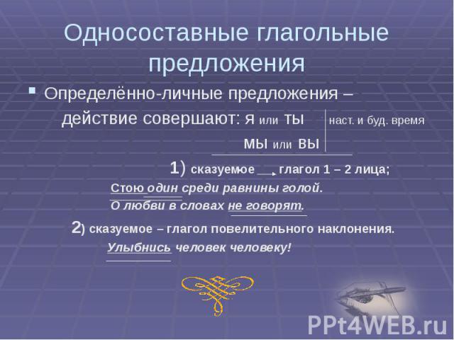 Односоставные глагольные предложения Определённо-личные предложения – действие совершают: я или ты наст. и буд. время мы или вы 1) сказуемое глагол 1 – 2 лица; Стою один среди равнины голой. О любви в словах не говорят. 2) сказуемое – глагол повелит…