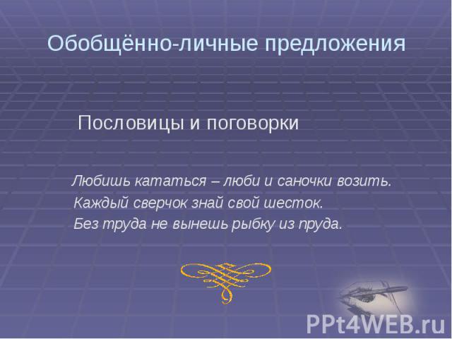 Обобщённо-личные предложения Пословицы и поговорки Любишь кататься – люби и саночки возить. Каждый сверчок знай свой шесток. Без труда не вынешь рыбку из пруда.