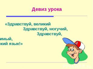 Девиз урока «Здравствуй, великий Здравствуй, могучий, Здравствуй, любимый, Русск