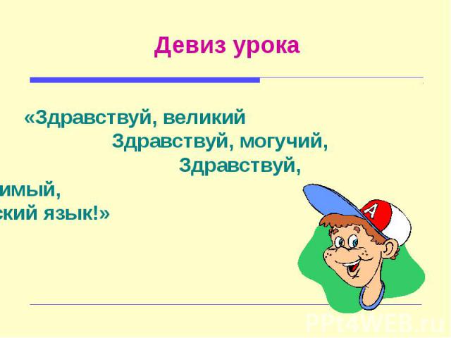 Девиз урока «Здравствуй, великий Здравствуй, могучий, Здравствуй, любимый, Русский язык!»