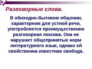 Разговорные слова. В обиходно-бытовом общении, характерном для устной речи, упот