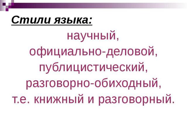 Стили языка: Стили языка: научный, официально-деловой, публицистический, разговорно-обиходный, т.е. книжный и разговорный.