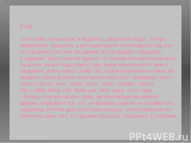 II тур. - Остались сильные и, я надеюсь, разумные люди. Теперь жюри будет отдыхать, а вы сами будете освобождать тех, кто не справится (но уже по одному после каждого задания). 1 задание “Два слова из одного”. К словам, которые написаны на доске, ну…