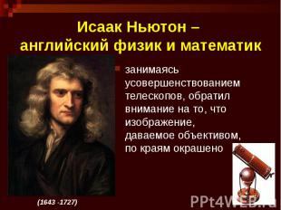 Исаак Ньютон – английский физик и математик занимаясь усовершенствованием телеск