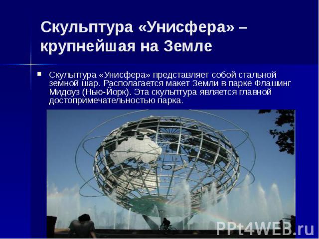 Скульптура «Унисфера» – крупнейшая на Земле Скульптура «Унисфера» представляет собой стальной земной шар. Располагается макет Земли в парке Флашинг Мидоуз (Нью-Йорк). Эта скульптура является главной достопримечательностью парка.