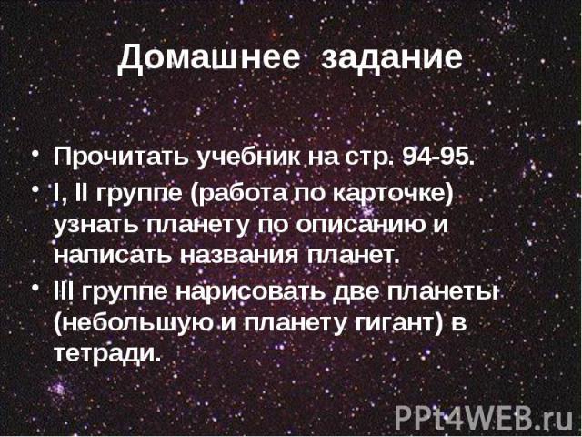 Домашнее задание Прочитать учебник на стр. 94-95. I, II группе (работа по карточке) узнать планету по описанию и написать названия планет. III группе нарисовать две планеты (небольшую и планету гигант) в тетради.