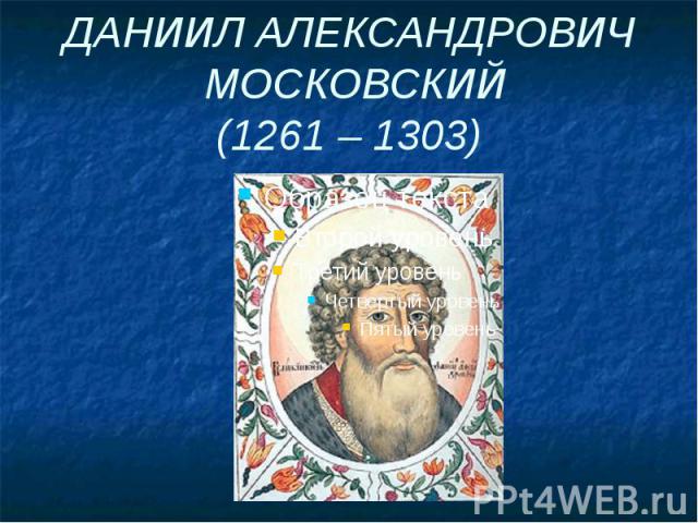 ДАНИИЛ АЛЕКСАНДРОВИЧ МОСКОВСКИЙ (1261 – 1303)