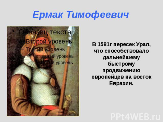 В 1581г пересек Урал, что способствовало дальнейшему быстрому продвижению европейцев на восток Евразии.