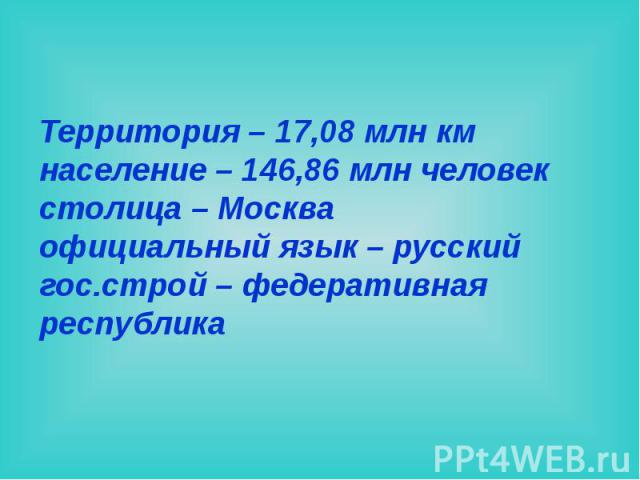 Территория – 17,08 млн км население – 146,86 млн человек столица – Москва официальный язык – русский гос.строй – федеративная республика