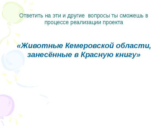 Ответить на эти и другие вопросы ты сможешь в процессе реализации проекта «Животные Кемеровской области, занесённые в Красную книгу»