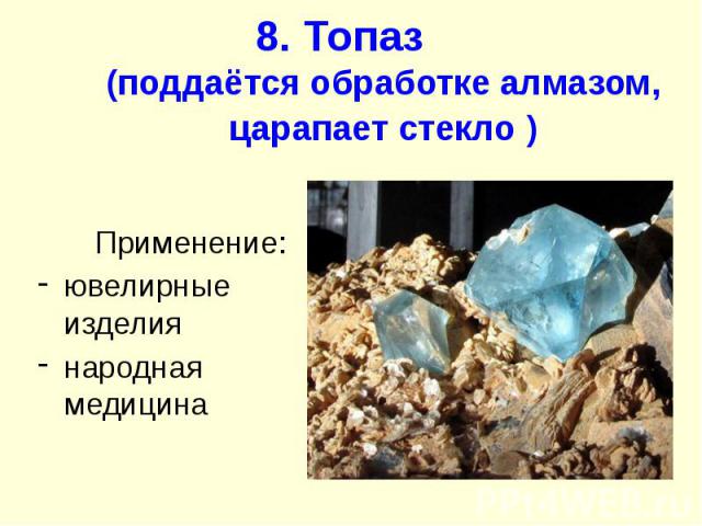 8. Топаз (поддаётся обработке алмазом, царапает стекло ) Применение: ювелирные изделия народная медицина