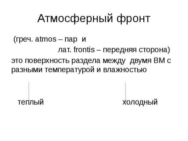 Атмосферный фронт (греч. atmos – пар и лат. frontis – передняя сторона) это поверхность раздела между двумя ВМ с разными температурой и влажностью теплый холодный