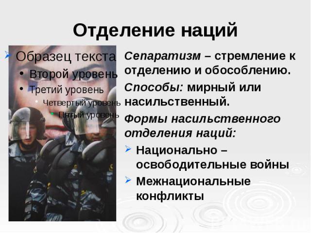 Отделение наций Сепаратизм – стремление к отделению и обособлению. Способы: мирный или насильственный. Формы насильственного отделения наций: Национально – освободительные войны Межнациональные конфликты