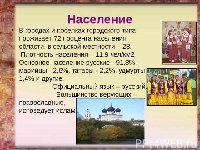 Население В городах и поселках городского типа проживает 72 процента населения области, в сельской местности – 28.  Плотность населения – 11,9 чел/км2. Основное население русские - 91,8%, марийцы - 2,6%, татары - 2,2%, удмурты - 1,4% и другие. …