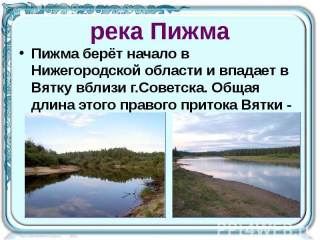 река Пижма Пижма берёт начало в Нижегородской области и впадает в Вятку вблизи г.Советска. Общая длина этого правого притока Вятки - 305 км