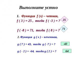 Выполните устно Функция f (x) – четная, f ( 3 ) = 25 , тогда f ( -3 ) = ? f ( -8