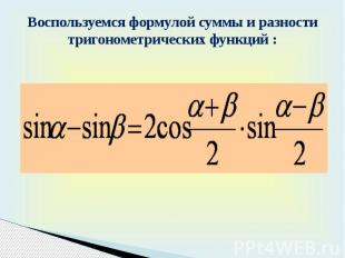 Воспользуемся формулой суммы и разности тригонометрических функций :