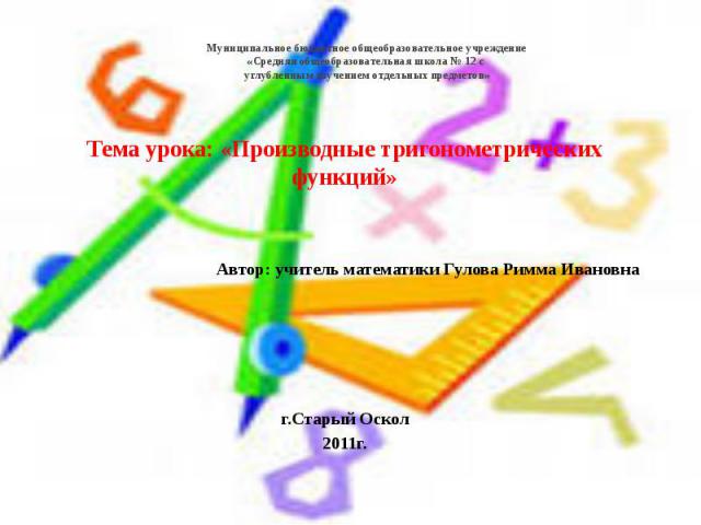 Муниципальное бюджетное общеобразовательное учреждение «Средняя общеобразовательная школа № 12 с углубленным изучением отдельных предметов» Тема урока: «Производные тригонометрических функций» Автор: учитель математики Гулова Римма Ивановна г.Старый…