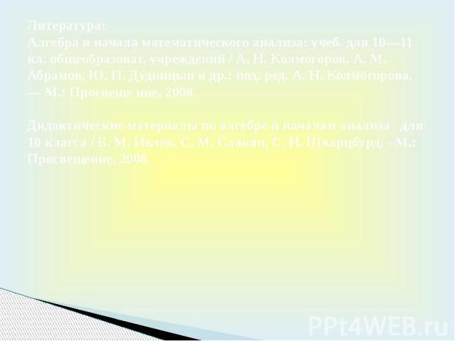 Литература: Алгебра и начала математического анализа: учеб. для 10—11 кл. общеобразоват. учреждений / А. Н. Колмогоров, А. М. Абрамов, Ю. П. Дудницын и др.; под. ред. А. Н. Колмогорова. — М.: Просвеще ние, 2008.   Дидактические материалы по алг…