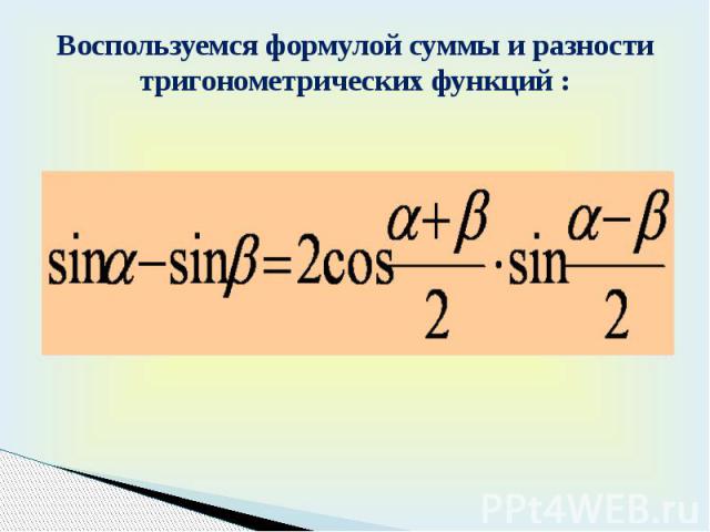 Воспользуемся формулой суммы и разности тригонометрических функций :