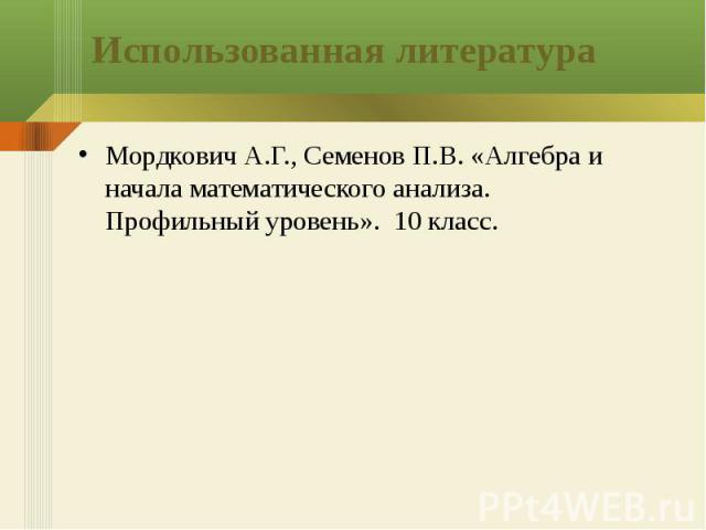 Использованная литература Мордкович А.Г., Семенов П.В. «Алгебра и начала математического анализа. Профильный уровень». 10 класс.