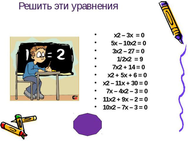 Решить эти уравнения х2 – 3х = 0 5х – 10х2 = 0 3х2 – 27 = 0 1/2х2 = 9 7х2 + 14 = 0 х2 + 5х + 6 = 0 х2 – 11х + 30 = 0 7х – 4х2 – 3 = 0 11х2 + 9х – 2 = 0 10х2 – 7х – 3 = 0