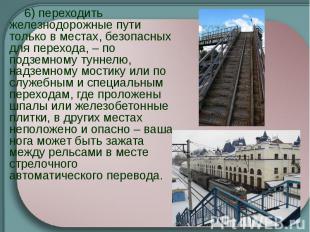 6) переходить железнодорожные пути только в местах, безопасных для перехода, – п