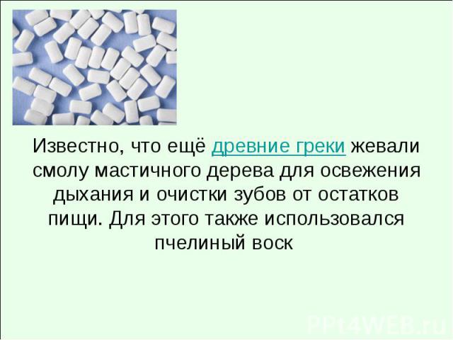 Известно, что ещё древние греки жевали смолу мастичного дерева для освежения дыхания и очистки зубов от остатков пищи. Для этого также использовался пчелиный воск