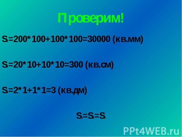 Проверим! S1=200*100+100*100=30000 (кв.мм) S2=20*10+10*10=300 (кв.см) S3=2*1+1*1=3 (кв.дм) S1=S2=S3