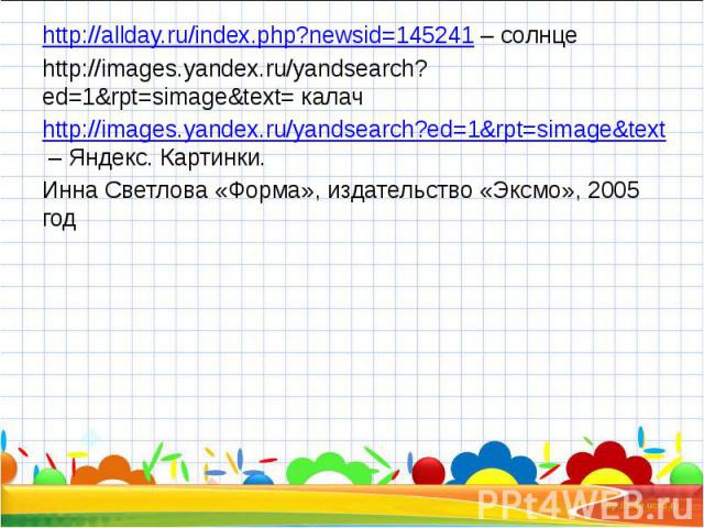 http://allday.ru/index.php?newsid=145241 – солнце http://allday.ru/index.php?newsid=145241 – солнце http://images.yandex.ru/yandsearch?ed=1&rpt=simage&text= калач http://images.yandex.ru/yandsearch?ed=1&rpt=simage&text – Яндекс. Карт…