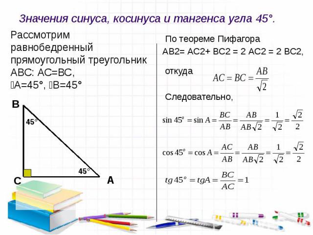 Значения синуса, косинуса и тангенса угла 45°. По теореме Пифагора АВ2= АС2+ ВС2 = 2 АС2 = 2 ВС2, откуда Следовательно,