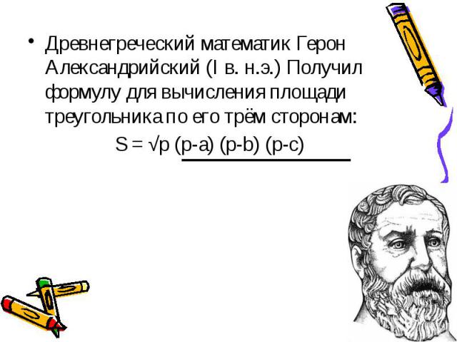 Древнегреческий математик Герон Александрийский (I в. н.э.) Получил формулу для вычисления площади треугольника по его трём сторонам: Древнегреческий математик Герон Александрийский (I в. н.э.) Получил формулу для вычисления площади треугольника по …