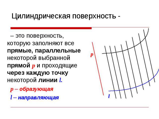 Цилиндрическая поверхность - – это поверхность, которую заполняют все прямые, параллельные некоторой выбранной прямой p и проходящие через каждую точку некоторой линии l. p – образующая l – направляющая