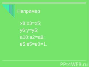Например х8:х3=х5; у6:у=у5; а10:а2=а8; в5:в5=в0=1.