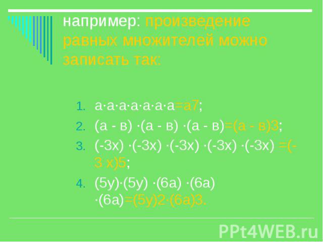 например: произведение равных множителей можно записать так: а·а·а·а·а·а·а=а7; (а - в) ·(а - в) ·(а - в)=(а - в)3; (-3х) ·(-3х) ·(-3х) ·(-3х) ·(-3х) =(-3 х)5; (5у)·(5у) ·(6а) ·(6а) ·(6а)=(5у)2·(6а)3.