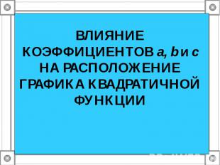 ВЛИЯНИЕ КОЭФФИЦИЕНТОВ а, b и с НА РАСПОЛОЖЕНИЕ ГРАФИКА КВАДРАТИЧНОЙ ФУНКЦИИ