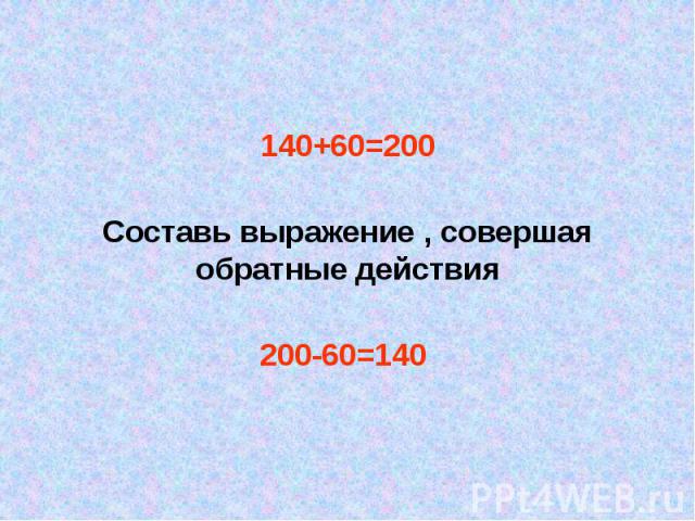 140+60=200 140+60=200 Составь выражение , совершая обратные действия 200-60=140